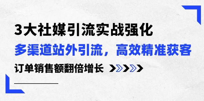 3大社媒引流实操强化，多渠道站外引流/高效精准获客/订单销售额翻倍增长聚合网创-网创项目资源站-副业项目-创业项目-搞钱项目聚合网创