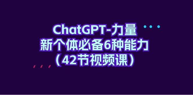 ChatGPT-力量 新个体必备6种能力（42节视频课）聚合网创-网创项目资源站-副业项目-创业项目-搞钱项目聚合网创