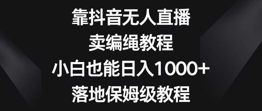 靠抖音无人直播，卖编绳教程，小白也能日入1000+，落地保姆级教程聚合网创-网创项目资源站-副业项目-创业项目-搞钱项目聚合网创