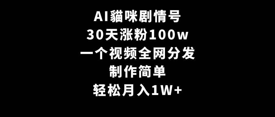 AI貓咪剧情号，30天涨粉100w，制作简单，一个视频全网分发，轻松月入1W+聚合网创-网创项目资源站-副业项目-创业项目-搞钱项目聚合网创