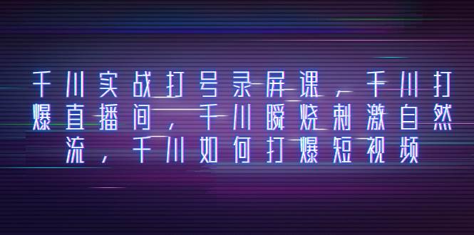 千川实战打号录屏课，千川打爆直播间，千川瞬烧刺激自然流，千川如何打爆短视频聚合网创-网创项目资源站-副业项目-创业项目-搞钱项目聚合网创