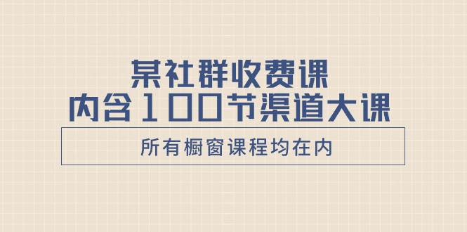 某社群收费课内含100节渠道大课（所有橱窗课程均在内）聚合网创-网创项目资源站-副业项目-创业项目-搞钱项目聚合网创
