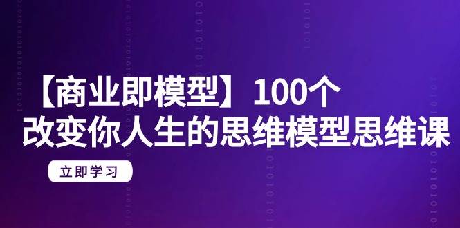【商业 即模型】100个-改变你人生的思维模型思维课-20节-无水印聚合网创-网创项目资源站-副业项目-创业项目-搞钱项目聚合网创