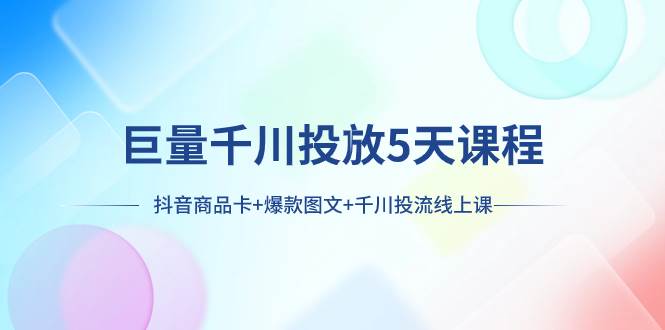 巨量千川投放5天课程：抖音商品卡+爆款图文+千川投流线上课聚合网创-网创项目资源站-副业项目-创业项目-搞钱项目聚合网创