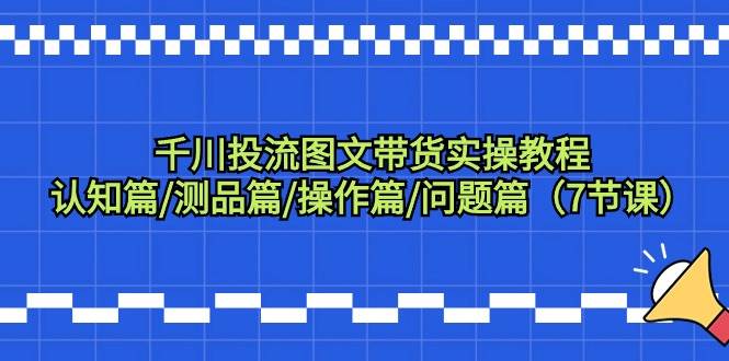 千川投流图文带货实操教程：认知篇/测品篇/操作篇/问题篇（7节课）聚合网创-网创项目资源站-副业项目-创业项目-搞钱项目聚合网创