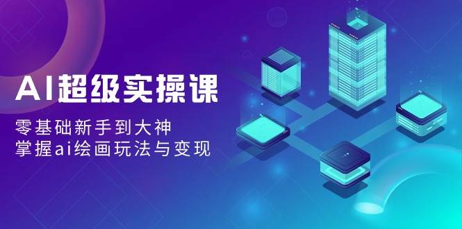 AI超级实操课：零基础新手到大神，掌握ai绘画玩法与变现聚合网创-网创项目资源站-副业项目-创业项目-搞钱项目聚合网创