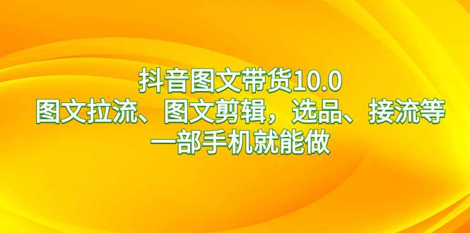 抖音图文带货10.0，图文拉流、图文剪辑，选品、接流等，一部手机就能做聚合网创-网创项目资源站-副业项目-创业项目-搞钱项目聚合网创