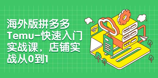 海外版拼多多Temu-快速入门实战课，店铺实战从0到1（12节课）聚合网创-网创项目资源站-副业项目-创业项目-搞钱项目聚合网创
