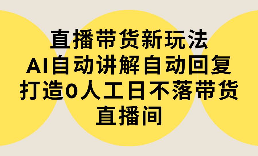 直播带货新玩法，AI自动讲解自动回复 打造0人工日不落带货直播间-教程+软件聚合网创-网创项目资源站-副业项目-创业项目-搞钱项目聚合网创