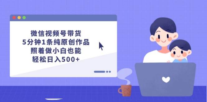 微信视频号带货，5分钟1条纯原创作品，照着做小白也能轻松日入500+聚合网创-网创项目资源站-副业项目-创业项目-搞钱项目聚合网创