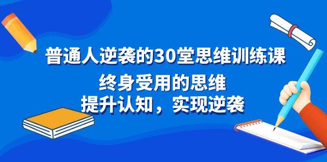 普通人逆袭的30堂思维训练课，终身受用的思维，提升认知，实现逆袭聚合网创-网创项目资源站-副业项目-创业项目-搞钱项目聚合网创