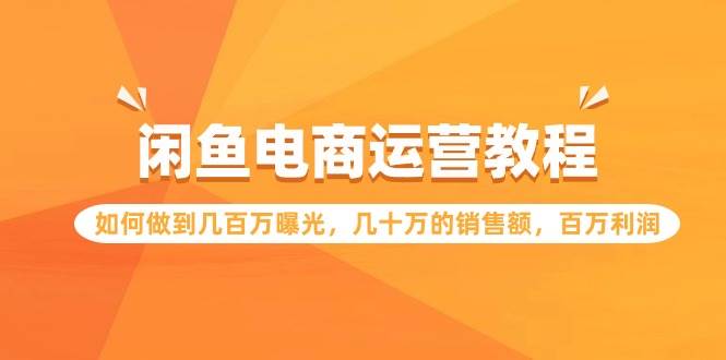 闲鱼电商运营教程：如何做到几百万曝光，几十万的销售额，百万利润聚合网创-网创项目资源站-副业项目-创业项目-搞钱项目聚合网创