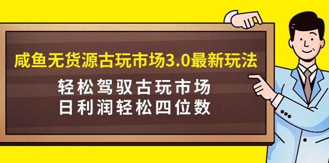咸鱼无货源古玩市场3.0最新玩法，轻松驾驭古玩市场，日利润轻松四位数！…聚合网创-网创项目资源站-副业项目-创业项目-搞钱项目聚合网创