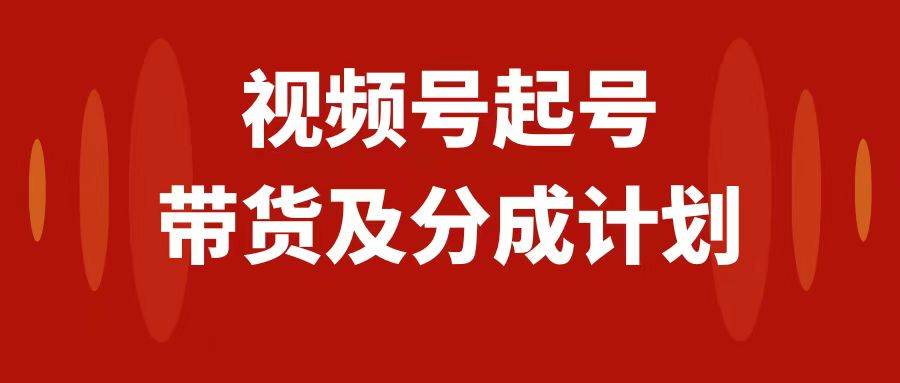 视频号快速起号，分成计划及带货，0-1起盘、运营、变现玩法，日入1000+聚合网创-网创项目资源站-副业项目-创业项目-搞钱项目聚合网创