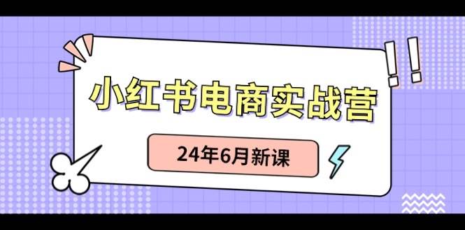 小红书电商实战营：小红书笔记带货和无人直播，24年6月新课聚合网创-网创项目资源站-副业项目-创业项目-搞钱项目聚合网创