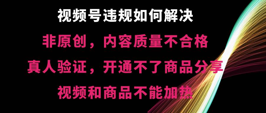 视频号【非原创，内容质量不合格，真人验证，开通不了商品分享功能，视频和商品不能加热】违规如何解决聚合网创-网创项目资源站-副业项目-创业项目-搞钱项目聚合网创