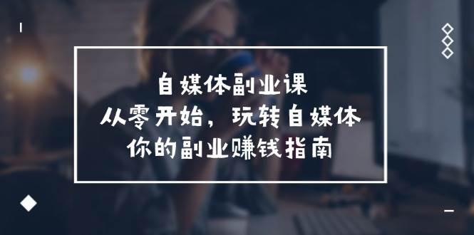 自媒体-副业课，从0开始，玩转自媒体——你的副业赚钱指南（58节课）聚合网创-网创项目资源站-副业项目-创业项目-搞钱项目聚合网创