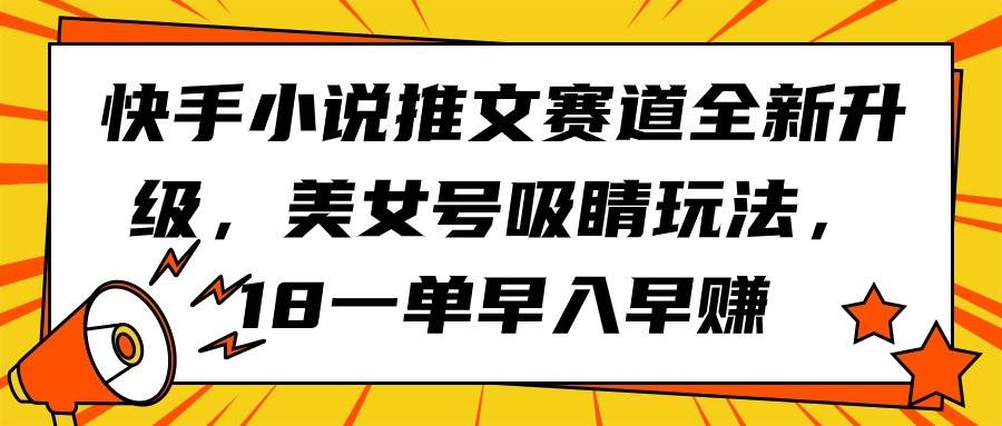 快手小说推文赛道全新升级，美女号吸睛玩法，18一单早入早赚聚合网创-网创项目资源站-副业项目-创业项目-搞钱项目聚合网创