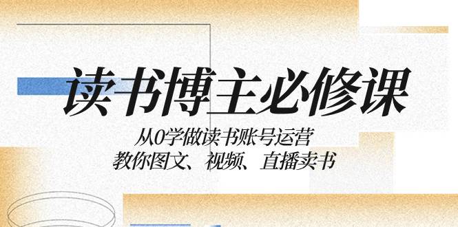 读书 博主 必修课：从0学做读书账号运营：教你图文、视频、直播卖书聚合网创-网创项目资源站-副业项目-创业项目-搞钱项目聚合网创