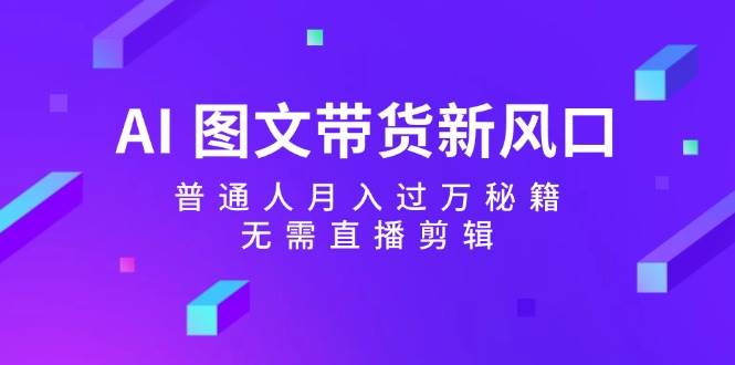 AI 图文带货新风口：普通人月入过万秘籍，无需直播剪辑聚合网创-网创项目资源站-副业项目-创业项目-搞钱项目聚合网创