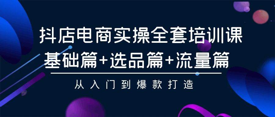 抖店电商实操全套培训课：基础篇+选品篇+流量篇，从入门到爆款打造聚合网创-网创项目资源站-副业项目-创业项目-搞钱项目聚合网创
