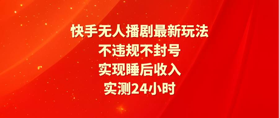 快手无人播剧最新玩法，实测24小时不违规不封号，实现睡后收入聚合网创-网创项目资源站-副业项目-创业项目-搞钱项目聚合网创