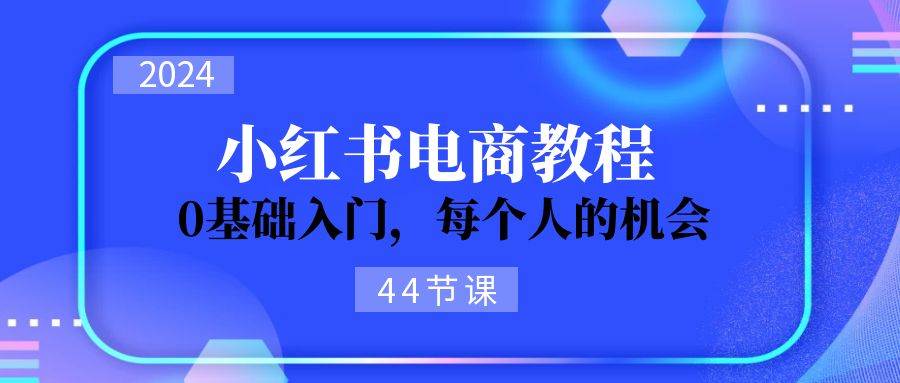 2024从0-1学习小红书电商，0基础入门，每个人的机会（44节）聚合网创-网创项目资源站-副业项目-创业项目-搞钱项目聚合网创