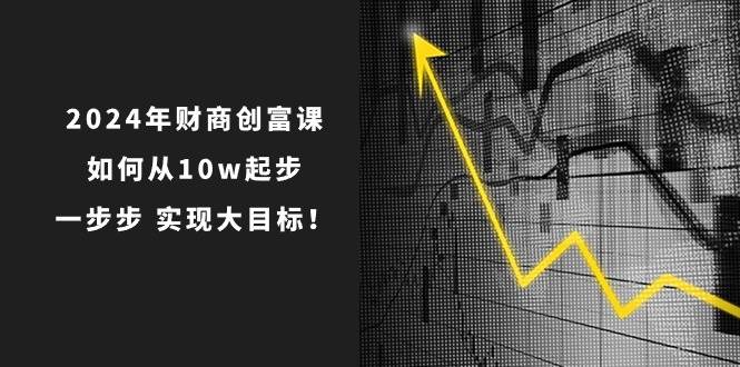 2024年 财商-创富课：如何从10w起步，一步步 实现大目标！聚合网创-网创项目资源站-副业项目-创业项目-搞钱项目聚合网创