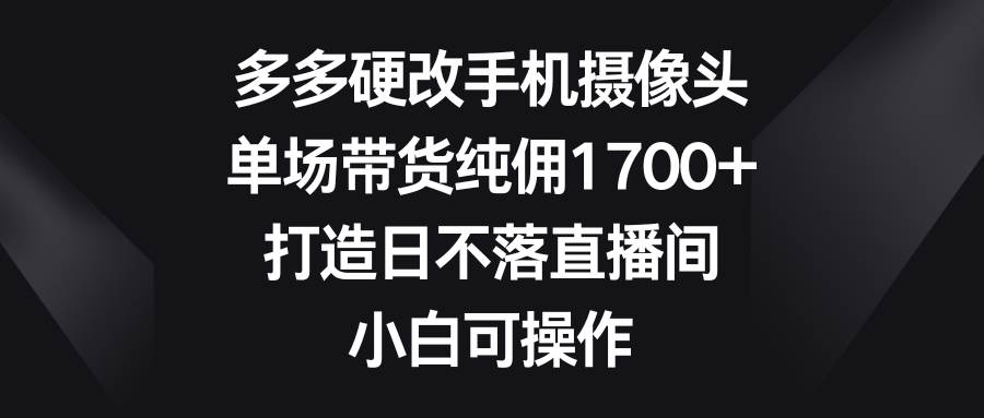 多多硬改手机摄像头，单场带货纯佣1700+，打造日不落直播间，小白可操作聚合网创-网创项目资源站-副业项目-创业项目-搞钱项目聚合网创