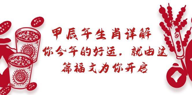 某付费文章：甲辰年生肖详解: 你今年的好运，就由这篇福文为你开启聚合网创-网创项目资源站-副业项目-创业项目-搞钱项目聚合网创