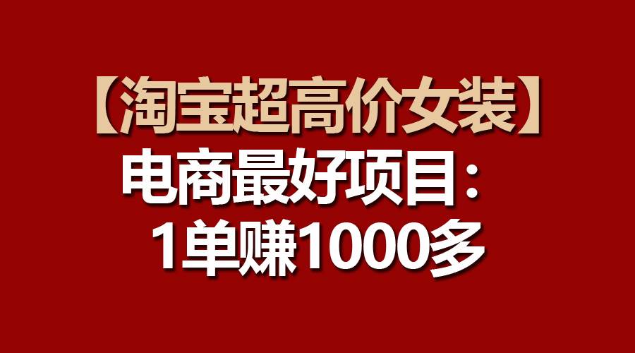 【淘宝超高价女装】电商最好项目：一单赚1000多聚合网创-网创项目资源站-副业项目-创业项目-搞钱项目聚合网创