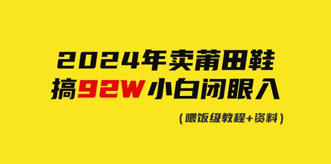 2024年卖莆田鞋，搞了92W，小白闭眼操作！聚合网创-网创项目资源站-副业项目-创业项目-搞钱项目聚合网创