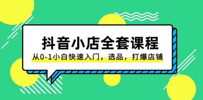 抖音小店-全套课程，从0-1小白快速入门，选品，打爆店铺（131节课）聚合网创-网创项目资源站-副业项目-创业项目-搞钱项目聚合网创