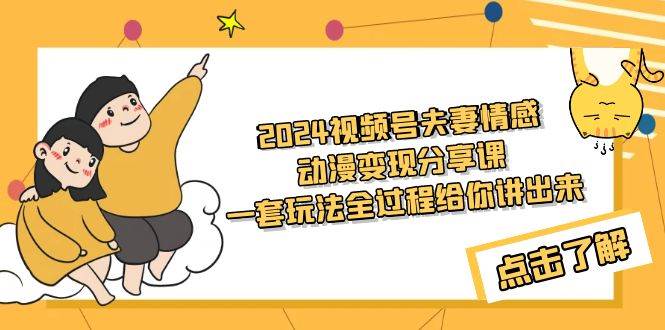 2024视频号夫妻情感动漫变现分享课 一套玩法全过程给你讲出来（教程+素材）聚合网创-网创项目资源站-副业项目-创业项目-搞钱项目聚合网创