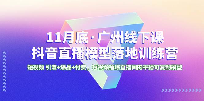 11月底·广州线下课抖音直播模型落地特训营，短视频 引流+爆品+付费，短视频锤爆直播间的平播可复制模型聚合网创-网创项目资源站-副业项目-创业项目-搞钱项目聚合网创