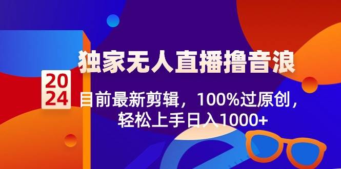 2024独家无人直播撸音浪，目前最新剪辑，100%过原创，轻松上手日入1000+聚合网创-网创项目资源站-副业项目-创业项目-搞钱项目聚合网创