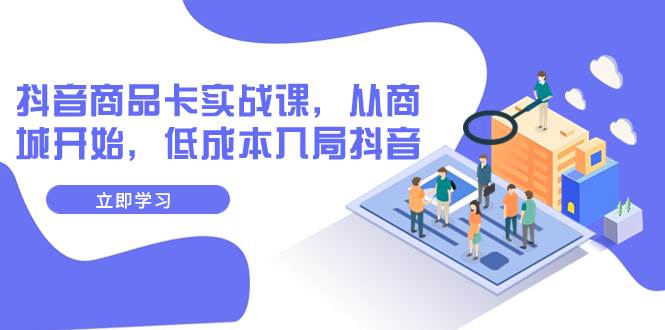 抖音商品卡实战课，从商城开始，低成本入局抖音（13节课）聚合网创-网创项目资源站-副业项目-创业项目-搞钱项目聚合网创