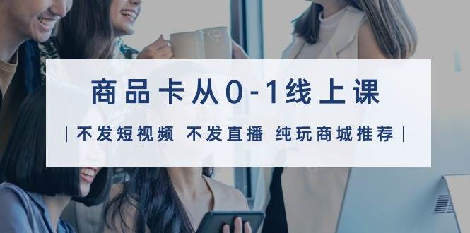 商品卡从0-1线上课（不发短视频 不发直播 纯玩商城推荐）32节课聚合网创-网创项目资源站-副业项目-创业项目-搞钱项目聚合网创
