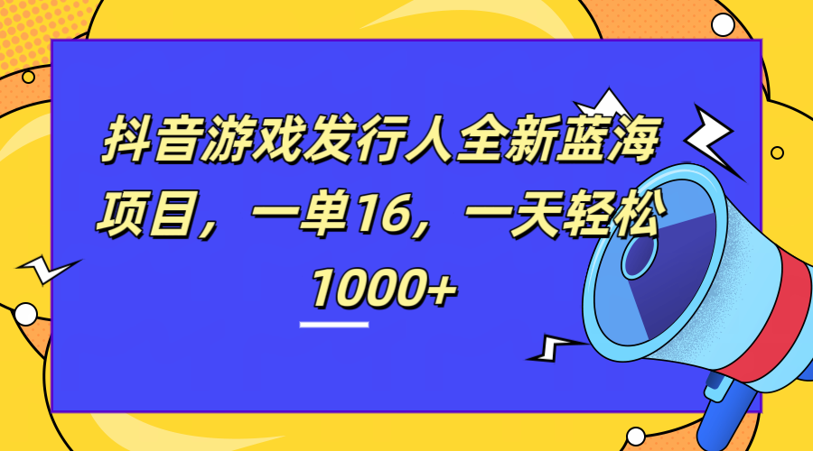 全新抖音游戏发行人蓝海项目，一单16，一天轻松1000+聚合网创-网创项目资源站-副业项目-创业项目-搞钱项目聚合网创