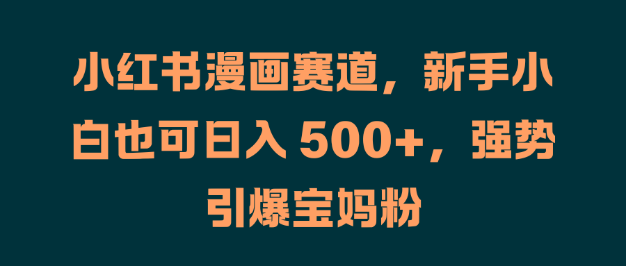 小红书漫画赛道，新手小白也可日入 500+，强势引爆宝妈粉聚合网创-网创项目资源站-副业项目-创业项目-搞钱项目聚合网创