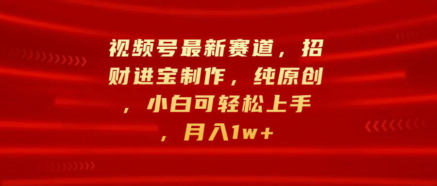 视频号最新赛道，招财进宝制作，纯原创，小白可轻松上手，月入1w+聚合网创-网创项目资源站-副业项目-创业项目-搞钱项目聚合网创