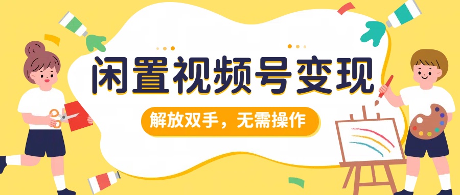 闲置视频号变现，搞钱项目再升级，解放双手，无需操作，最高单日500+聚合网创-网创项目资源站-副业项目-创业项目-搞钱项目聚合网创