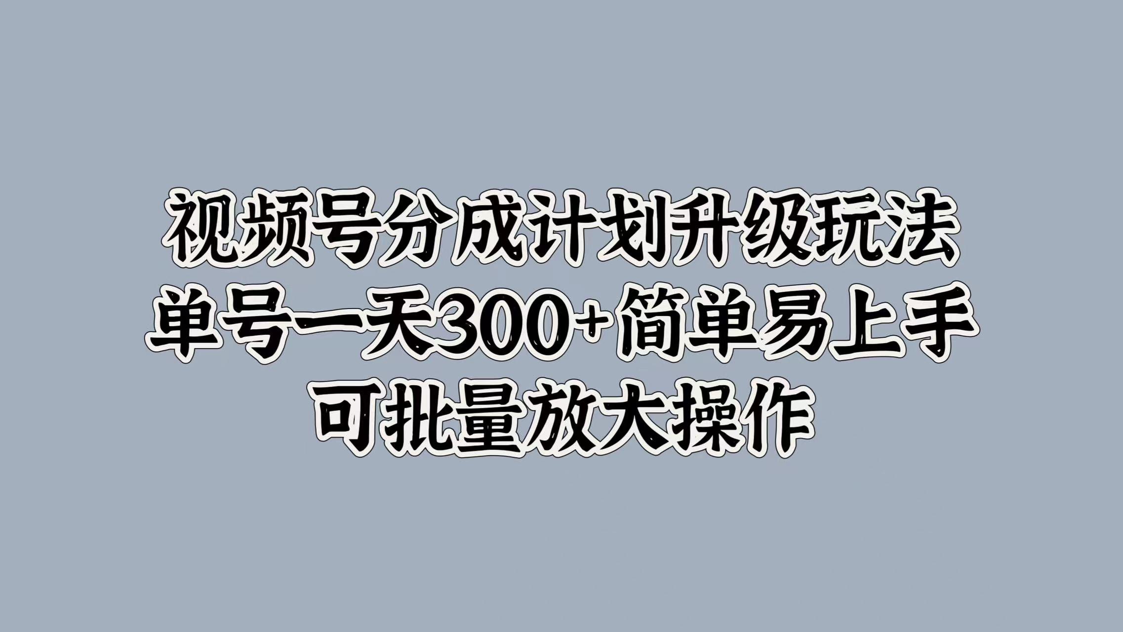 视频号分成计划升级玩法，单号一天300+简单易上手，可批量放大操作聚合网创-网创项目资源站-副业项目-创业项目-搞钱项目聚合网创