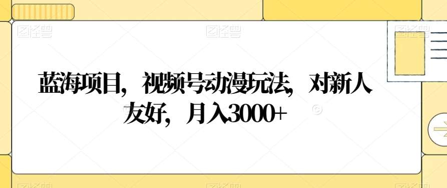视频号动漫玩法，对新人友好，月入3000+，蓝海项目聚合网创-网创项目资源站-副业项目-创业项目-搞钱项目聚合网创