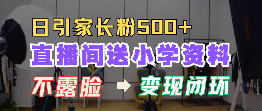 直播间送小学资料，每天引流家长粉500+，变现闭环模式！聚合网创-网创项目资源站-副业项目-创业项目-搞钱项目聚合网创