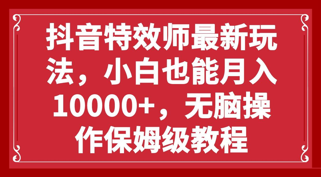 抖音特效师最新玩法，小白也能月入10000+，无脑操作保姆级教程聚合网创-网创项目资源站-副业项目-创业项目-搞钱项目聚合网创