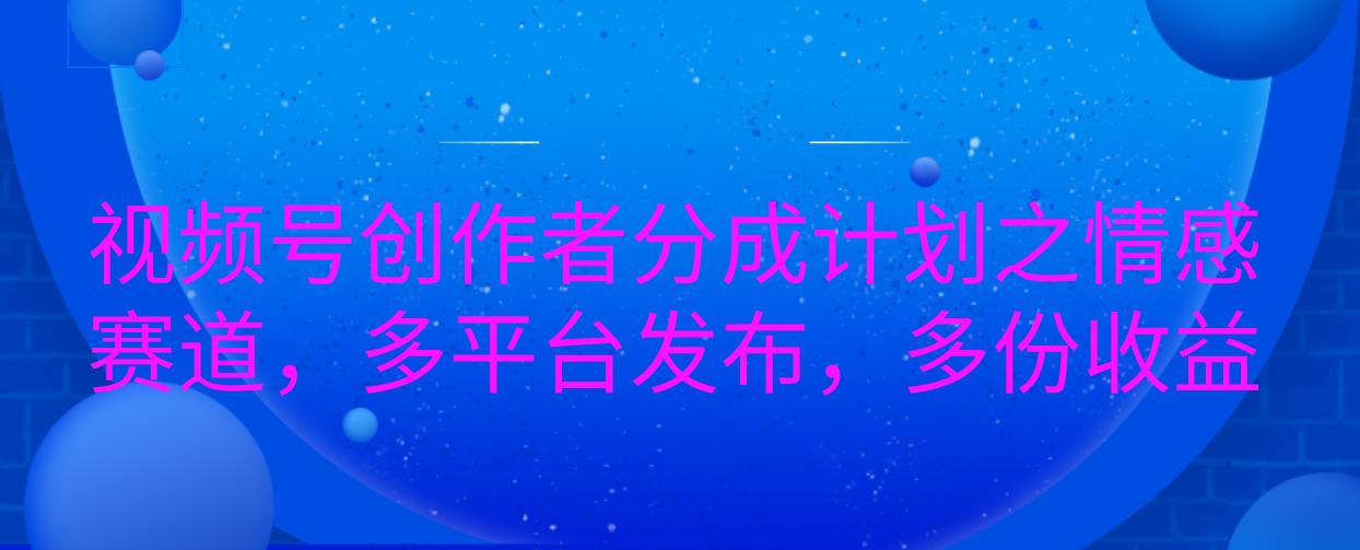 视频号创作者分成计划之情感赛道，多平台发布，多份收益聚合网创-网创项目资源站-副业项目-创业项目-搞钱项目聚合网创