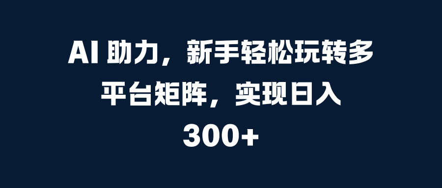 AI 助力，新手轻松玩转多平台矩阵，实现日入 300+聚合网创-网创项目资源站-副业项目-创业项目-搞钱项目聚合网创