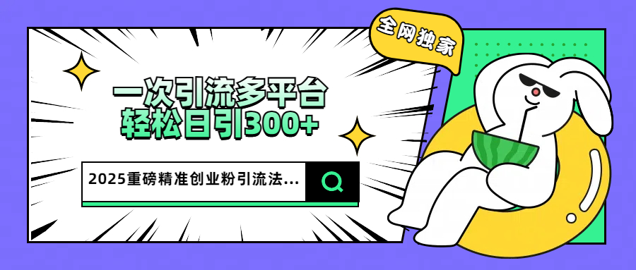 2025重磅全网独家引流法，一次多平台，轻松日引300+精准创业粉聚合网创-网创项目资源站-副业项目-创业项目-搞钱项目聚合网创