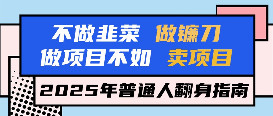 不做韭菜做镰刀，做项目不如卖项目，2025年普通人翻身指南聚合网创-网创项目资源站-副业项目-创业项目-搞钱项目聚合网创